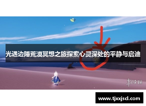 光遇边陲荒漠冥想之旅探索心灵深处的平静与启迪