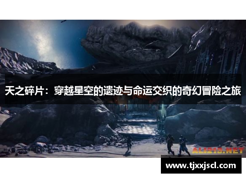 天之碎片:穿越星空的遗迹与命运交织的奇幻冒险之旅 天之碎片:穿越星空的遗迹与命运交织的奇幻冒险之旅