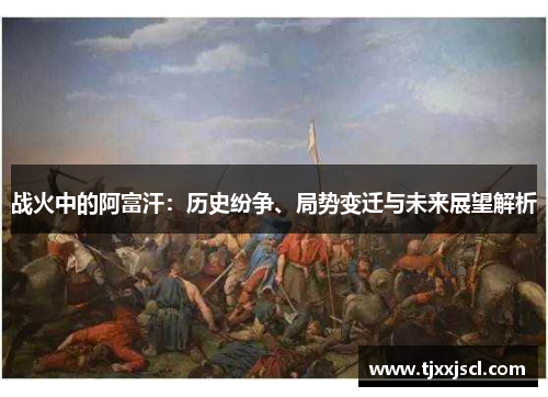 战火中的阿富汗:历史纷争、局势变迁与未来展望解析 战火中的阿富汗:历史纷争、局势变迁与未来展望解析